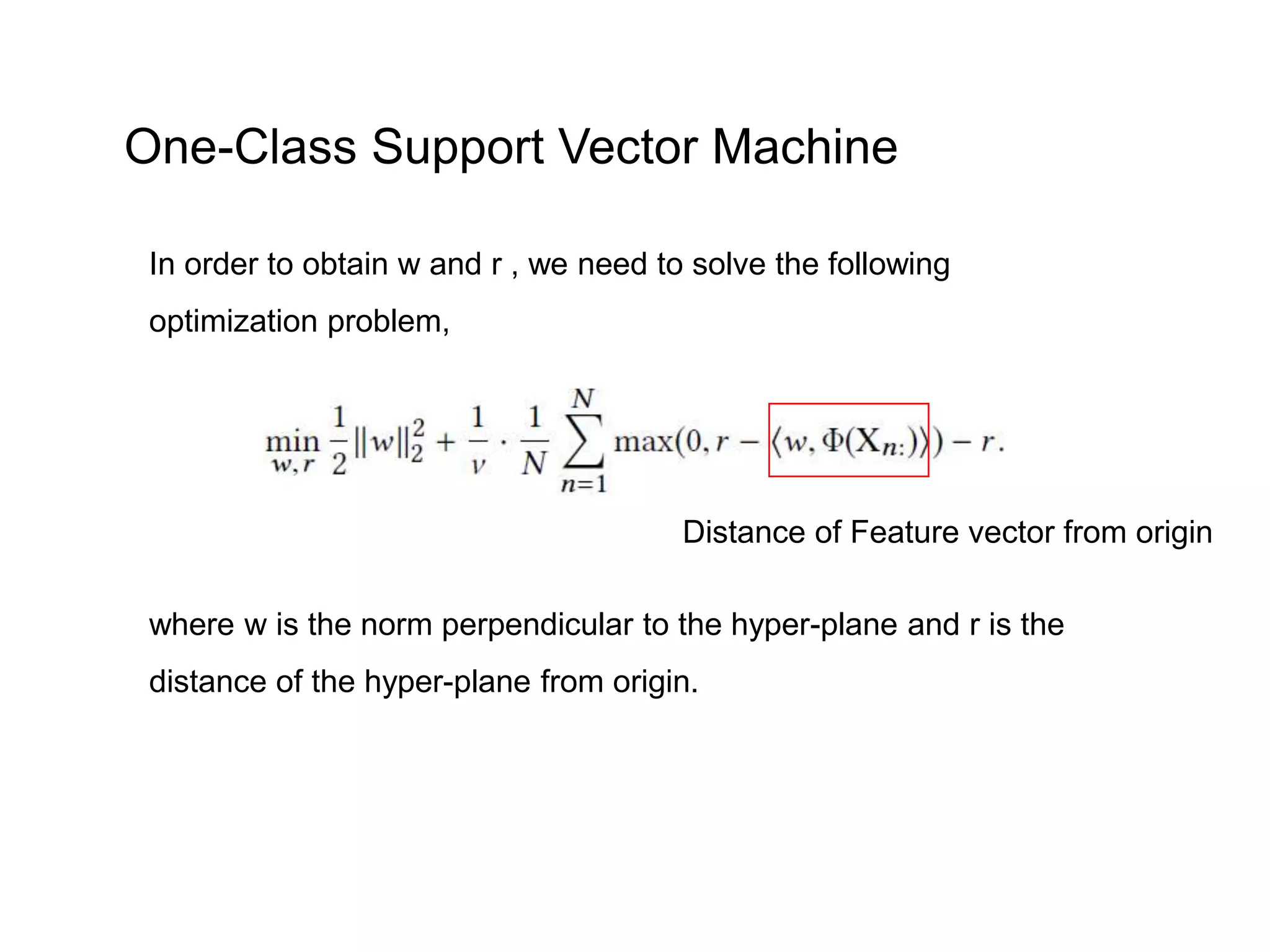 In order to obtain w and r , we need to solve the following optimization problem, One-Class Support Vector Machine where w is the norm perpendicular to the hyper-plane and r is the distance of the hyper-plane from origin. Distance of Feature vector from origin 