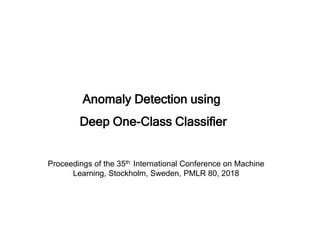 Anomaly Detection using
Deep One-Class Classifier
Proceedings of the 35th International Conference on Machine
Learning, Stockholm, Sweden, PMLR 80, 2018
 