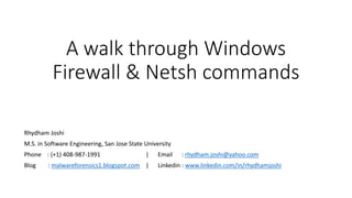 A walk through Windows
Firewall & Netsh commands
Rhydham Joshi
M.S. in Software Engineering, San Jose State University
Phone : (+1) 408-987-1991 | Email : rhydham.joshi@yahoo.com
Blog : malwareforensics1.blogspot.com | Linkedin : www.linkedin.com/in/rhydhamjoshi
 