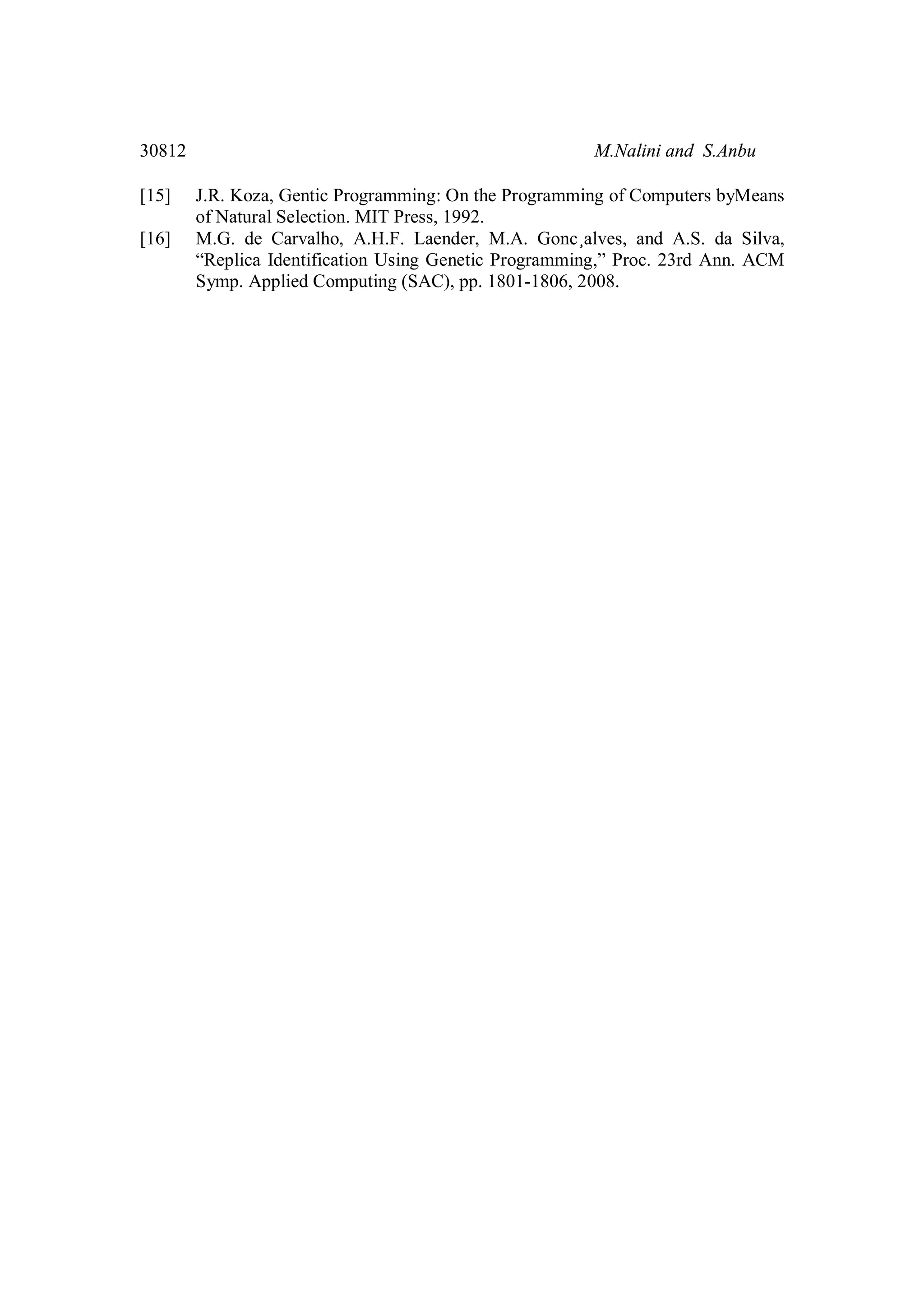 30812 M.Nalini and S.Anbu [15] J.R. Koza, Gentic Programming: On the Programming of Computers byMeans of Natural Selection. MIT Press, 1992. [16] M.G. de Carvalho, A.H.F. Laender, M.A. Gonc¸alves, and A.S. da Silva, “Replica Identification Using Genetic Programming,” Proc. 23rd Ann. ACM Symp. Applied Computing (SAC), pp. 1801-1806, 2008. 