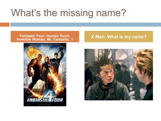 What’s the missing name?
Fantastic Four: Human Torch,
Invisible Woman, Mr. Fantastic, ?
X-Men: What is my name?
 