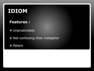IDIOM
Features :
 Unpredictable
 Not confusing than metaphor
 Patent
 