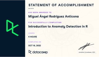 #15,072,716
H A S B E E N AWA R D E D T O
Miguel Ángel Rodríguez Anticona
F O R S U C C E S S F U L L Y C O M P L E T I N G
Introduction to Anomaly Detection in R
L E N G T H
4 HOURS
C O M P L E T E D O N
OCT 18, 2022
 