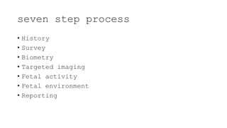 seven step process
• History
• Survey
• Biometry
• Targeted imaging
• Fetal activity
• Fetal environment
• Reporting
 