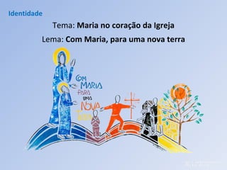 Identidade
Tema: Maria no coração da Igreja
Lema: Com Maria, para uma nova terra
 