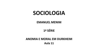 SOCIOLOGIA
EMANUEL MENIM
1ª SÉRIE
ANOMIA E MORAL EM DURKHEIM
Aula 11
 
