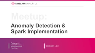 Anomaly Detection &
Spark Implementation
Presenters:-
Maxim Shkarayev
Anand Venugopal
Punit Shah
DECEMBER 5, 2017
Meetup:
 