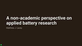 A non-academic perspective on
applied battery research
Matthew J. Lacey
 
