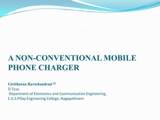 A NON-CONVENTIONAL MOBILE
PHONE CHARGER
Giritharan Ravichandran [1]
II Year,
Department of Electronics and Communication Engineering,
E.G.S.Pillay Engineering College, Nagapattinam.
 