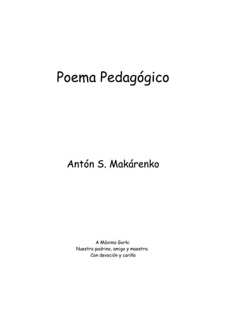 Poema Pedagógico
Antón S. Makárenko
A Máximo Gorki
Nuestro padrino, amigo y maestro.
Con devoción y cariño
 