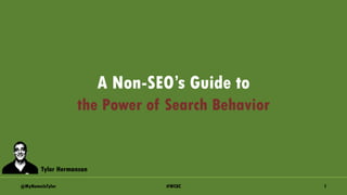 A Non-SEO’s Guide to
the Power of Search Behavior
#WCKC@MyNameIsTylor 1
Tylor Hermanson
 
