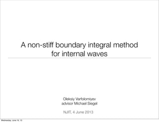 A non-stiff boundary integral method
for internal waves
NJIT, 4 June 2013
Oleksiy Varfolomiyev
advisor Michael Siegel
Wednesday, June 19, 13
 