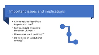 Important issues and implications
• Can we reliably identify an
AI-generated text?
• Can we/should we control
the use of ChatGPT?
• How can we use it positively?
• Do we need an institutional
strategy?
 