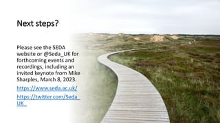 Next steps?
Please see the SEDA
website or @Seda_UK for
forthcoming events and
recordings, including an
invited keynote from Mike
Sharples, March 8, 2023.
https://www.seda.ac.uk/
https://twitter.com/Seda_
UK_
 