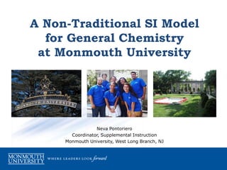 A Non-Traditional SI Model for General Chemistry at Monmouth University Neva Pontoriero Coordinator, Supplemental Instruction Monmouth University, West Long Branch, NJ 