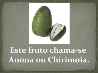 Este fruto chama-se  Anona ou Chirimoia. 