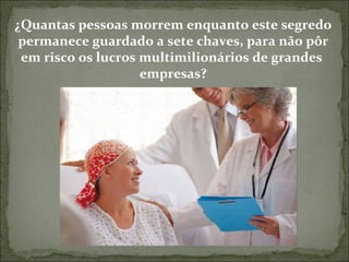 ¿Quantas pessoas morrem enquanto este segredo permanece guardado a sete chaves, para não pôr em risco os lucros multimilionários de grandes  empresas? 