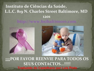 Instituto de Ciências da Saúde,  L.L.C. 819 N. Charles Street Baltimore, MD  1201 http://www.hsibaltimore.com ¡¡¡¡POR FAVOR REENVIE PARA TODOS OS SEUS CONTACTOS...!!!!! Traduzido do Castelhano por Luís Pinto 