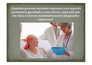 ¿Quantas pessoas morrem enquanto este segredo
 permanece guardado a sete chaves, para não pôr
 em risco os lucros multimilionários de grandes
                    empresas?
 