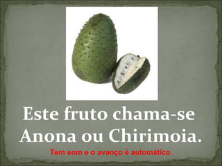 Este fruto chama-se  Anona ou Chirimoia. Tem som e o avanço é automático 