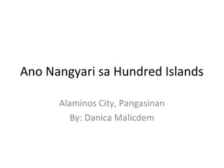 Ano Nangyari sa Hundred Islands
Alaminos City, Pangasinan
By: Danica Malicdem
 