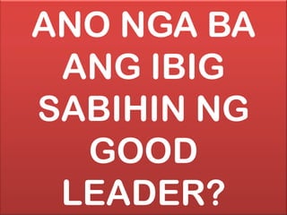 ANO NGA BA
ANG IBIG
SABIHIN NG
GOOD
LEADER?
 