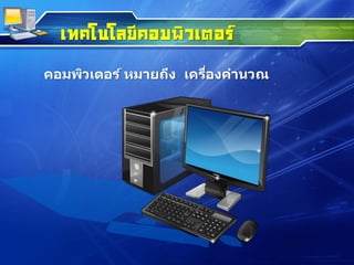 เทคโนโลยีคอมพิวเตอร์
คอมพิวเตอร์ หมายถึง เครื่องคานวณ
 