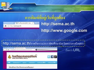 การพิมพ์ที่อยู่เว็บที่ถูกต้อง
http://sema.ac.th
http://www.google.com
http://sema.ac.th/ภาพกิจกรรม2015/ทัศนศึกษาจังหวัดพระนครศรีอยุธยา
เรียกว่า URL
 