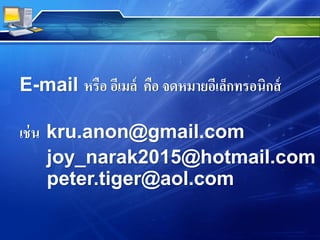 E-mail หรือ อีเมล์ คือ จดหมายอีเล็กทรอนิกส์
เช่น kru.anon@gmail.com
joy_narak2015@hotmail.com
peter.tiger@aol.com
 
