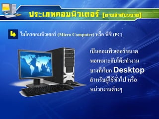 ประเภทคอมพิวเตอร์ (ตามลาดับขนาด)
ไมโครคอมพิวเตอร์ (Micro Computer) หรือ พีซี (PC)4
เป็นคอมพิวเตอร์ขนาด
พอเหมาะกับโต๊ะทางาน
บางทีเรียก Desktop
สาหรับผู้ใช้ทั่วไป หรือ
หน่วยงานต่างๆ
 