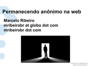 Permanecendo anônimo na web
Marcelo Ribeiro
mribeirobr at globo dot com
mribeirobr dot com




                              Seminário)em)Segurança)de)
                                 Redes)de)Computadores)
 
