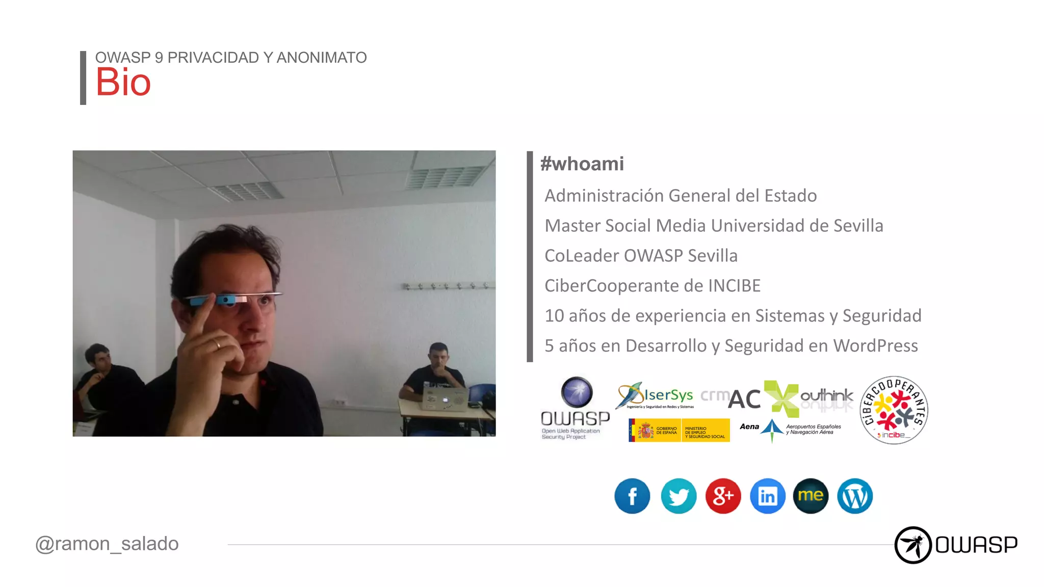 #whoami
Administración General del Estado
Master Social Media Universidad de Sevilla
CoLeader OWASP Sevilla
CiberCooperante de INCIBE
10 años de experiencia en Sistemas y Seguridad
5 años en Desarrollo y Seguridad en WordPress
@ramon_salado
Bio
OWASP 9 PRIVACIDAD Y ANONIMATO
 