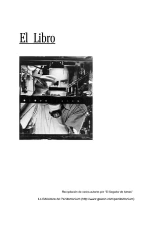 El Libro




                   Recopilación de varios autores por “El Segador de Almas”

    La Biblioteca de Pandemonium (http://www.galeon.com/pandemonium)
 