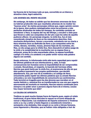 FHQWLQHODPXSHOLJURVDSHURQRWDQWRFRPRSDUDDPLODQDUD3DQ
TXLHQVHGHMyFDHUDQWHHOODDOWLHPSRTXHGDEDXQRGHVXVPiV
SDYRURVRVDODULGRV3DQORJUyVXREMHWLYRDOPRPHQWRODGUDJRQD
SHUGLyGHYLVWDODEROVDGXUDQWHXQWLHPSRVXILFLHQWHPHQWHODUJRFRPR
SDUDTXH+HUPHVHOPiVUiSLGRGHORVROtPSLFRVSXGLHUDOOHJDUVHKDVWD
HOODDUUHEDWDUDORVWHQGRQHVVLQTXHVXYLJtDWXYLHUDRSFLyQDGDUVH
FXHQWDGHODKiELOFRPELQDFLyQGHORVGRVGLRVHVDQWHVXVPLVPRVRMRV
RQORVWHQGRQHVUHFXSHUDGRV3DQ+HUPHVVyORWXYLHURQTXHLUHQ
EXVFDGH=HXVSURQWRGLHURQFRQpO'HEHGHFLUVHTXHKDTXLHQ
DWULEXHDDGPRHOIXQGDGRUGH7HEDVODPDQLREUDHOVDOYDPHQWR
GH=HXV3XHVELHQIXHUDTXLHQIXHVHHOTXHORKL]RORTXHQRGHMDGH
VHUFLHUWRHVTXHD=HXVOHUHLQMHUWDURQORVDUUDQFDGRVWHQGRQHVHO
GLRVVHSXVRGHQXHYRHQPDUFKDUHJUHVDQGRGHLQPHGLDWRDO2OLPSR
HQGRQGHSUHSDUyVXFDUURGHJXHUUDSDUDODQ]DUVHHQSHUVHFXFLyQGH
VXHQHPLJRPiVTXHGLVSXHVWRDGDUOHOD~OWLPDOHFFLyQDOEHVWLDO7LIyQ
/RSHUVLJXLySRUWRGDOD7UDFLDODQ]iQGROHVXVUDRVDFRViQGROHVLQ
FHVDU)LQDOPHQWHHQ6LFLOLD=HXVGLRHOJROSHGHJUDFLDDOPRQVWUXRDO
DUURMDUOHHOPRQWH(WQDTXHTXHGyFRQYHUWLGRHQSUHVLGLRYROFiQ
SXHVWRTXHGHpOVDOHQGHFXDQGRHQFXDQGRODVOODPDUDGDVODV
HUXSFLRQHVTXHHPDQDQGHODVHQWUDxDVGHOSULVLRQHURUHFRUGiQGRQRV
DVtDWRGRVORVKXPDQRVTXLpQHVWiHQFHUUDGRHQVXLQWHULRU

0(-25(69,(1726

/DV$UStDVIXHURQDOPHQRVHQVXRULJHQXQDVGHLGDGHVDX[LOLDUHVGH
3RVLGyQHOODVHUDQORVYLHQWRVTXHVDOtDQGHODVWRUPHQWDVPDULQDV(O
UH(RORJXDUGLiQGHODFXHYDGHORVYLHQWRVPDQLSXODGRUGHVX
IXHU]DYLROHQFLDSRUSHUVRQDOHQFDUJRGH=HXVQRIXHHQ*UHFLDOD
GLYLQLGDGGHOYLHQWRTXHOXHJRVHUtDHQ5RPDSHURVtKXERRWUDV
IDPRVDVGHLGDGHVGHORVYLHQWRVFRPRORIXHURQORVFXDWURSHUVRQDMHV
DVLJQDGRVSDUDSHUVRQLILFDUORVFXDWURYLHQWRVGHORVFXDWUR
FXDGUDQWHVORVGLRVHVYLHQWRVGHOQRUWHGHOVXUGHOHVWHGHORHVWH
6XVQRPEUHVHUDQUHVSHFWLYDPHQWHHOIUtR%RUHDVHOFiOLGR1RWRHO
WHPSODGR(XURHOLUUHJXODUpILUR(UDQORVKLMRVGH(RVODGLRVDGHOD
$XURUDGH$VWUHR7LWiQHKLMRGH7LWDQHV%RUHDVWHQtDEDVWDQWHPDO
JHQLREDVWHUHFRUGDUVXLQWHQWRGHDVHVLQDWRDODJHQWLO1LQID3LWLVHQ
ODSXJQDTXHVRVWXYRFRQ3DQSRUORJUDUVXDPRUGHODPDQHUDTXH
IXHVHpILURDSDUWHGHDUURSDUD$IURGLWDHQVXQDFLPLHQWRHQJHQGUy
FRQOD$UStD3RGDUJHORVEULRVRVUiSLGRVFDEDOORVGH$TXLOHVpILUR
FDVyFRQOD1LQIDORULVSHURQROHIXHPXILHODTXHOHDUUHEDWyODV
LVODV$IRUWXQDGDV1RWR(XURQRWXYLHURQODLPSRUWDQFLDGHVXV
FRPSDxHURVDSHQDVVHOHVPHQFLRQDRVHKDEODGHKHFKRVGHLQWHUpV
GHORVTXHHOORVIXHUDQSURWDJRQLVWDV(Q5RPDHVWRVFXDWURYLHQWRV
UHFLELHURQORVQRPEUHVGH6HSWHQWULR$XVWHU9XOWXUQXV)DYRQLR
JR]DQGRGHOUHVSHWRGHELGRDVXFRQGLFLyQGHXQFXOWRPXSLDGRVR
 