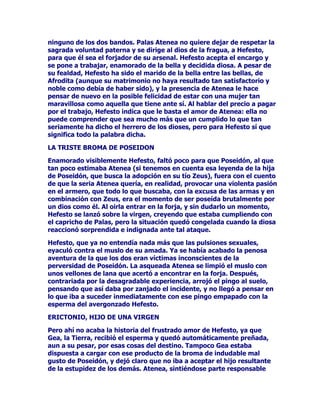 HOFXLGDGRGHWDQ
SUHFLDGRUHJDOR

$XQTXHFXHQWDQODVOHHQGDVTXH$UJRWHQtDPXFKRVRMRVTXHSRUOR
PLVPRQRKDEtDSRVLELOLGDGGHEXUODUVXYLJLODQFLD6LQHPEDUJRHO
SRGHURVR=HXVUHFDEyORVVHUYLFLRVGHXQFXPSOLGRUPHQVDMHURHO
GHVSDELODGR+HUPHV(VWHSXVRHQSUiFWLFDFRQSUHVWH]DORVSODQHVGH
VXHQJUHtGRPDQGDQWHTXHFRQVLVWtDQHQOLEHUDUD,RGHPDQRVGHO
JXDUGLiQ$UJR

/DVFRQVHFXHQFLDVIXHURQGUiVWLFDVDTXHDSHVDUGHKDEHUVLGR$UJR
XQFpOHEUHJXHUUHURTXHVHKDEtDKHFKRIDPRVRSRUGDUPXHUWHDXQ
EUDYRWRURTXHDVRODEDODUHJLyQGHOD$UFDGLDHQDGHODQWHVLHPSUH
YHVWLUtDFRQODSLHOGHHVHDQLPDODFDEDUSDUDVLHPSUHFRQODYLGDGHO
KRUULEOHPRQVWUXR(TXLGQDKLMRGHO7iUWDURTXHKDELWDEDHQODV
FHQDJRVDVDJXDVGHODODJXQD(VWLJLDQRSXGRVLQHPEDUJRUHVLVWLU
ORVHPEDWHVGH+HUPHVPXULyDFDXVDGHXQFDQWD]RTXHpVWHOH
SURSLQy

$SHVDUGHOGLVJXVWRTXH+HUDVHOOHYyDOVDEHUORVXFHGLGRGHFLGLy
SUHPLDUDVXILHOVHUYLGRUSDFLHQWHPHQWHWUDVODGyWRGRVORVRMRVGH
$UJRDODFRODGHXQSDYRUHDODWRGRVXSOXPDMHFRQORTXHGHVGH
HQWRQFHVODEHOOH]DGHHVWDDYHFRQVDJUDGDD+HUDUHVSODQGHFH
GHVWDFDHQFRORULGREULOOR

$OJXQRVDXWRUHVH[SOLFDQTXHHOJXDUGLiQ$UJRGH3DQRSWHVWHQtDHQ
UHDOLGDGGRVRMRVPLUDQGRKDFLDGHODQWHGRVPLUDQGRKDFLDDWUiV
2WUDVYHUVLRQHVHQFDPELRKDEODQGHTXHWHQtDXQVRORRMRHQODPLWDG
GHODIUHQWHRHQRWURVFDVRVVHDPSOLDEDDWUHVHOQ~PHURGHRMRV

0,50,'21(6

7DPELpQHVVLJQLILFDWLYRUHVSHFWRDODYHQJDQ]DGHODGLRVD+HUDHO
FDVRGH(DFRPiVFRQRFLGRSRUORVGLIHUHQWHVPLWyORJRVFRPRHOMXH]
GHORVLQILHUQRV$FDVRSRUHOORVHOHVXHOHUHSUHVHQWDUSRUWDQGRXQD
OODYHXQFHWURDWULEXWRVTXHKDFHQUHIHUHQFLDDODOHJDOLGDGOD
MXVWLFLD

7RGRFRPHQ]yHOGtDHQTXH=HXVGHVFXEULyODEHOOH]DRFXOWDGHODKLMD
GH$VRSRVHxRUGHORVPDQDQWLDOHVGHORVUtRV'HVGHHOPLVPR
PRPHQWRHQTXHODYLRHOGLRVROtPSLFRVHSUHQGyGHHOODGHFLGLy
UDSWDUODFRPRDKDEtDKHFKRHQRWURVPXFKRVFDVRV(QXQSULQFLSLR
$VRSRTXLVRFDVWLJDUDOODGUyQGHVXKLMD(JLQDHQWHUDGRSRU6tVLIRGH
 