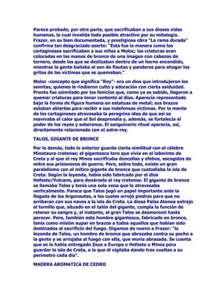 $ULDGQDTXHTXHGyGHVFRQVRODGDGHWDOPRGRTXHWXYRTXHYHQLU
'LRQLVRVDFDOPDUVXSHVDUFDViQGRVHFRQHOODWUDWDQGRGHKDFHUOD
WRGRORIHOL]TXHVHPHUHFtD0iVWDUGH7HVHRFDVDUtDFRQ)HGUD
KHUPDQDGH$ULDGQDWHQGUtDFRQHOODXQKLMRWDQKHUPRVR+LSyOLWR
TXH)HGUDWHUPLQDUtDHQDPRUDGDGHpO3HURHODPRUQRIXHOOHYDGRFRQ
QDWXUDOLGDGVLQRTXHVHWUDQVIRUPyHQODUHWRUFLGDWUDPDGHXQD
GUDPiWLFDYHQJDQ]DHQODTXH)HGUDVHFDVWLJDFRQHOVXLFLGLRKDFH
PDWDUD+LSyOLWRSRU7HVHRSDUDTXHpOVXIUDHOUHPRUGLPLHQWRGHOD
LQMXVWLFLD

(/),1'(0,126

0LQRVVLJXLyLQFDQVDEOHHOUDVWURGH'pGDORSRUHOPDUKDFLHQGRHVFDOD
HQWRGDVODVLVODVWUDWDQGRGHUHFDEDULQIRUPDFLyQVREUHVXSDUDGHUR
PHGLDQWHXQKiELODUGLG/OHYDEDFRQpOXQDFRQFKDHQFHUUDGDHVSLUDO
SUHWHQGtDEXVFDUDXQKRPEUHKiELOTXHVXSLHUDSDVDUXQDKHEUDGH
KLORGHXQH[WUHPRDRWURVDELHQGRTXHVyOR'pGDORHUDFDSD]GH
HQFRQWUDUXQDIRUPDGHKDFHUOR$FDPELRGHHVHMXHJR0LQRVRIUHFtD
ODUHFRPSHQVDGHXQJUDQGLRVRSUHPLR3HURQRHQFRQWUDEDDVX
KRPEUHHQQLQJ~QVLWLRDOPHQRVKDVWDGDUFRQ6LFLOLDDQXQFLDUVX
SUHWHQVLyQDOOtHOUHyFDORSURWHFWRUGH'pGDORHVFXFKyODRIHUWD
SLGLyFRQVHMRDVXDPLJR1DWXUDOPHQWH'pGDORKDOOySURQWRODIRUPD
GHFRPSODFHUDyFDOREDVWDEDKDFHUXQRULILFLRDOILQDOGHODFRQFKD
XQWDUORFRQPLHOSRUHORWURODGRLQWURGXFLUXQDKRUPLJDFRQODKHEUD
DWDGDDHOOD/DPLHOFRQGXMRDODKRUPLJDODKHEUDDVRPySRUHO
SHTXHxRRULILFLRHOSUREOHPDHVWDEDUHVXHOWR0LQRVVDELHQGRGyQGH
VHHQFRQWUDED'pGDORH[LJLyVXHQWUHJD3HURODVKLMDVGHyFDORQR
HVWDEDQGLVSXHVWDVDGHMDUVHDUUHEDWDUDVXPDUDYLOORVRFRQVWUXFWRUGH
SURGLJLRVQLSRGtDQKDFHUIUHQWHDOHMpUFLWRVLHPSUHYHQFHGRUGHOUH
GHUHWD$FXGLHURQD'pGDORSDUDKDOODUODQXHYDVROXFLyQTXH
WHUPLQDVHFRQODSHUVHFXFLyQ+LFLHURQTXH0LQRVTXHGDUDFRQILDGRHQ
SDODFLRFXDQGRWRPDEDXQEDxRORDEUDVDURQFRQDJXDKLUYLHQGR
KDVWDGDUOHPXHUWH0XHUWR0LQRVVXHMpUFLWRGHMyGHDVHGLDU6LFLOLD
FHVyWRGRSHOLJURSDUDyFDORVXJHQWH3HURODKLVWRULDGH0LQRVQR
SRGtDDFDEDUFRQODPXHUWHDTXHTXHGDEDWRGDYtDHOSDVRSRUORV
FLHORVHOMXLFLRGHORVROtPSLFRV=HXVORHOLJLyFRPRWHUFHUMXH]GHORV
LQILHUQRVMXQWRDVXKHUPDQRHOPXLQWHOLJHQWHSUXGHQWH
5DGDPDQWLVD(iFRKLMRGH=HXVDEXHORGH$TXLOHVHQYLGDUHGH
(JLQDULYDOGH0LQRVHQODJXHUUDGHOFUHWHQVHFRQWUDORVJULHJRV

'('$/2(,$52

'pGDORIXHXQJUDQFRQVWUXFWRUGH$WHQDVHODUWtILFHGHWRGDVODV
JUDQGHVREUDVGHODDQWLJHGDGVHJ~QPXFKRVGHORVDXWRUHV3HUR
'pGDORWXYRTXHVDOLUGHVWHUUDGRGHODPDJQD$WHQDVGHVWHUUDGRSRU
KDEHUPDWDGRDVXVREULQR7DORDTXHOPXFKDFKRWDQLQGXVWULRVRDOTXH
 