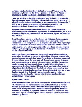 /$1,1)$'(+(5026$675(1=$6

(QXQDRVFXUDJUXWDGHOPRQWHLUHQHRFXOWDSRUORDFFLGHQWDGRGHO
WHUUHQRGHHVDUHJLyQGHO3HORSRQHVRPRUDEDODQLQID0DD6HKDEtD
UHFOXLGRHQWDQUHFyQGLWRKDELWiFXOROHMRVGHOJR]RVREXOOLFLRGHO
2OLPSRSRUDVtGHFLUORSRUTXHQRJXVWDEDGHOWUDWRGHORV
ELHQDYHQWXUDGRVGLRVHV

6LQHPEDUJRSHUPLWLyGHEXHQJUDGRTXH=HXVHOPiVPXMHULHJR
FDSULFKRVRGHHQWUHORVGLRVHVORVPRUWDOHVODVHGXMHUD(VWH
DOLiQGRVHFRQODQRFKHJR]DEDFRQDVLGXLGDGGHORVIDYRUHVOD
FRPSDxtDGH0DDODQLQIDGHKHUPRVDVWUHQ]DVFRPRGLFHQORV
QDUUDGRUHVFOiVLFRV

35(2,'$''(+(50(60(585,2

+HUPHVIXHODFRQVHFXHQFLDGLUHFWDGHODVHVFDSDGDVGH=HXVDOSRFR
WLHPSRGHQDFHUDVHOHFRQRFtDQFLHUWDVGRWHVTXHQLVLTXLHUDXQD
SHUVRQDDGXOWDSRGUtDOOHYDUDFDERQRIDOWDQHVWXGLRVRVGHOD
PLWRORJtDTXHLQWHUSUHWDQODH[FHVLYDVDJDFLGDGDVWXFLDGHOGLRV
VLHPSUHHQUHODFLyQGHFDXVDHIHFWRSRUDVtGHFLUORFRQORVGLYHUVRV
DYDWDUHVTXHWXYRTXHUHDOL]DUHOSRGHURVRDPRGHO2OLPSRSDUDDO
DPSDURGHODVVRPEUDVGHODQRFKHYRODUKDFLDODRVFXUDJUXWDGHOD
QLQID0DDVDFLDUVHGHVXKHUPRVXUDEHOOH]D

(QUHVXPLGDVFXHQWDVTXHSRGHPRVDILUPDUGH+HUPHV0HUFXULRTXH
WXYRXQEXHQPDHVWURQDGDPHQRVTXHDVXSURSLRSDGUHHQHODUWH
GHXUGLUWUDPDVUHVROYHULPSRVLEOHV

5HSDUHPRVVLQRHQODGLYHUVLGDGGHDFFLRQHVTXHOOHYDDFDERFRQXQD
KDELOLGDGLQLJXDODEOH/DSULPHUDGHHOODVDSDUHFHUHFRJLGDSRUWRGRV
ORVFDQWRUHVGHPLWRVKDFHDOXVLyQDXQFXULRVRURERTXH
+HUPHV0HUFXULRUHDOL]DFRQDSURYHFKDPLHQWRVLVHPHSHUPLWHOD
H[SUHVLyQTXHPXELHQSXGLHUDYDOHUOHHOWtWXORGHSDWURQRRUHGH
ORVFXDWUHURV

)$%8/$'(/52%2'(/26%8((6

XHQWDQODVFUyQLFDVTXH+HUPHV0HUFXULRWDQVyORHUDXQUHFLpQ
QDFLGRFXDQGRVLQDXGDGHQDGLHVDOWyGHOKDUQHURRFULEDOXJDUHQ
HOTXHORKDEtDGHSRVLWDGRVXPDGUH0DDSDUDTXHOHVLUYLHUDFRPR
FXQDQRVLQKDEHUVHDVHJXUDGRDQWHVGHHQYROYHUORIDMDUOR
FRQYHQLHQWHPHQWHVHGLVSXVRDFRUUHWHDUSRUFDPSRVSUDGRV

(OWLHPSRWUDQVFXUULyUDXGRYHOR]HOVRODVHRFXOWDEDHQHORFDVR
+HUPHVGHFLGLyFRQVHUYDUXQUHFXHUGRGHORVYDOOHVWLHUUDVSRUORV
TXHKDEtDSDVDGR
 