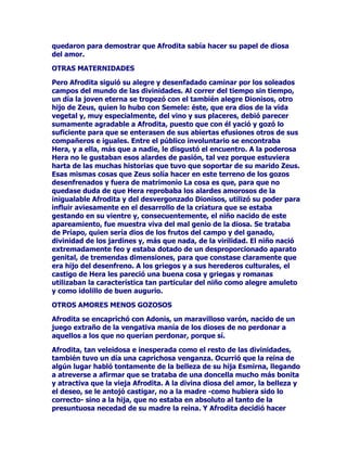 UHVFDWDUDVXVFRPSDxHURVGHVKDFHUHOWHUULEOHHQFDQWDPLHQWRTXHORV
PDQWHQtDFRQYHUWLGRVHQFHUGRVUHFOXLGRVHQSRFLOJDV

2LJDPRVORVDYDWDUHVTXHSDUDHOORWXYRTXHSDVDUQXHVWURKpURH
QDUUDGRVSRUpOPLVPR

+HUPHVVHIXHDOYDVWR2OLPSRSRUHQWUHODHVSHVXUDGHORVERVTXHV
GHODLVODRPHHQFDPLQpDODPRUDGDGHLUFHUHYROYLHQGRHQPL
FRUD]yQPXFKRVSODQHV/OHJDQGRDOSDODFLRGHODGLRVDGHOLQGDV
WUHQ]DVSDUpPHHQHOXPEUDOHPSHFpDGDUJULWRVODGHLGDGRyPL
YR]DO]iQGRVHDOSXQWRDEULyODPDJQtILFDSXHUWDPHOODPyR
FRQHOFRUD]yQDQJXVWLDGRPHIXLWUDVHOODXDQGRPHKXER
LQWURGXFLGRKt]RPHVHQWDUHQXQDVLOODFRQFODYRVGHSODWDKHUPRVD
ODEUDGDFRQXQHVFDEHOSDUDORVSLHVHQFRSDGHRURSUHSDUyPHXQ
EUHEDMHSDUDTXHEHELHVHHFKDQGRHQHOPLVPRFLHUWDGURJD
PDTXLQDQGRHQVXPHQWHFRVDVSHUYHUVDV0iVWDQSURQWRFRPRPHOD
GLRODEHEtVLQTXHORJUDUDHQFDQWDUPHWRFyPHFRQODYDUDPLHQWUDV
PHGHFtDHVWDVSDODEUDV

9HDKRUDDODSRFLOJDpFKDWHFRQWXVFRPSDxHURV

$VtKDEOy'HVHQYDLQpODDJXGDHVSDGDTXHOOHYDEDFHUFDGHOPXVOR
DUUHPHWtFRQWUDLUFHFRPRGHVHDQGRPDWDUOD

/RVFRQVHMRVTXH+HUPHVGLRD2GLVHRVDOYDURQDpVWHDVXV
FRPSDxHURVSXHVWRTXHLUFHIXHREOLJDGDSRUHOKpURHDGHYROYHUOHV
VXILJXUDKXPDQD

$XQTXHVLQHPEDUJRSHUPDQHFHUtDQHQODLVODGHLUFHDJDVDMDGRV
SRUODKHFKLFHUDVXVGRQFHOODVGXUDQWHEDVWDQWHWLHPSR$OOtQRV
TXHGDPRVGtDWUDVGtDXQDxRHQWHURVLHPSUHWXYLPRVHQORV
EDQTXHWHVFDUQHHQDEXQGDQFLDGXOFHYLQR

/263/$1(6'(+(50(6

(UDWDOODIDPDTXH+HUPHVWHQLDGHWUDPSRVRHQWUHORVFOiVLFRVTXH
DOJXQRVQDUUDGRUHVGHPLWRVLQWHUSUHWDURQHVDDXGDTXHSUHVWyD
2GLVHRGHVGHXQDSHUVSHFWLYDOLJDGDDORVLQWHUHVHVDIHFWLYRVGHOGLRV

DVtH[SOLFDQTXHLUFH+HUPHVHVWDEDQFRQIDEXODGRVSDUDUHWHQHU
DOOHJHQGDULRKpURHVXVFRPSDxHURV'HHVWHPRGRHODVWXWRGLRV
WHQtDFDPSROLEUHSRUDVtGHFLUORSDUDODQ]DUVHDODFRQTXLVWDGH
3HQpORSHODILHOHVSRVDGH2GLVHRTXHDSHVDUGHVXSURORQJDGD
WDUGDQ]DVHJXtDHVSHUDQGRODYXHOWDGHOKpURHHOORQRVLQHVIXHU]R
SRUVXSDUWHSXHVWHQtDTXHVRSRUWDUODSUHVHQFLDHODVHGLRGH
QXPHURVRVSUHWHQGLHQWHVTXHGDEDQSRUGHVDSDUHFLGRSDUDVLHPSUHD
2GLVHR
 