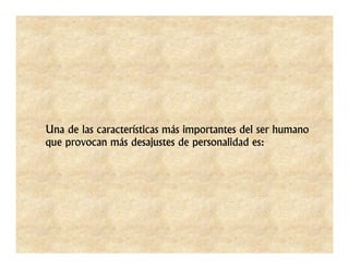 Una de las características más importantes del ser humano
que provocan más desajustes de personalidad es:
 