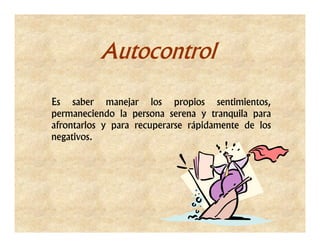 Autocontrol

Es saber manejar los propios sentimientos,
permaneciendo la persona serena y tranquila para
afrontarlos y para recuperarse rápidamente de los
negativos.
 