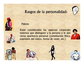 Rasgos de la personalidad:


 Físicos:

Están considerados los aspectos corporales
externos que distinguen a la persona y le dan
cierta apariencia personal (constitución física,
expresión del rostro, forma de vestir, etc.)
 