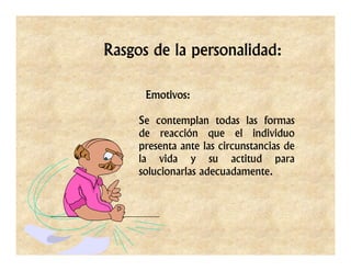 Rasgos de la personalidad:

      Emotivos:

     Se contemplan todas las formas
     de reacción que el individuo
     presenta ante las circunstancias de
     la vida y su actitud para
     solucionarlas adecuadamente.
 