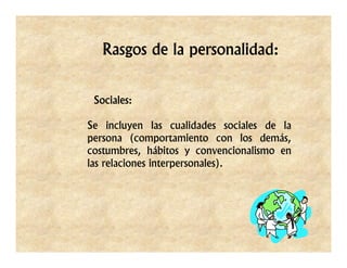Rasgos de la personalidad:


 Sociales:

Se incluyen las cualidades sociales de la
persona (comportamiento con los demás,
costumbres, hábitos y convencionalismo en
las relaciones interpersonales).
 