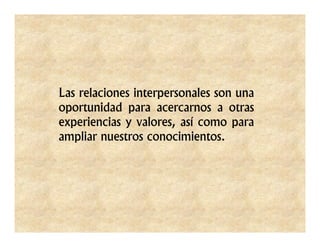 Las relaciones interpersonales son una
oportunidad para acercarnos a otras
experiencias y valores, así como para
ampliar nuestros conocimientos.
 