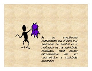 Se        ha       considerado
comúnmente que el éxito y la
superación del hombre en la
realización de sus actividades
cotidianas,    están    ligados
estrechamente       con     sus
características y cualidades
personales.
 