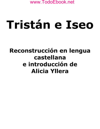 www.TodoEbook.net
      www.TodoEbook.net




Tristán e Iseo

Reconstrucción en lengua
       castellana
   e introducción de
      Alicia Yllera
 