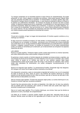 "La mengua combinada con la sinceridad acarrea la mayor fortuna sin arrepentimientos. Se puede
perseverar- en ello. Lleva a alguien a acometer una empresa. ¿Qué puede sacarse? Alguien debe
usar dos pequeñas escudillas para el sacrificio'". El decrecimiento no siempre significa algo malo.
Crecimiento y mengua vienen a su debido tiempo. Lo que importa es entender la época y no llamar a
la pobreza con pretensiones infundadas.: Si el tiempo de escasez de recursos nos trae la propia
verdad, no debemos avergonzarnos de su simplicidad. La simplicidad es lo más esencial para iniciar
empresas importantes. Nada de la belleza de la civilización, ni siquiera sus rituales religiosos, su-
fren a causa de la simplicidad. Hay que encontrar en si, mismo fuerza suficiente para compensar
los vacíos externos. No hay necesidad de presentarse ante Dios bajo falsas apariencias. Incluso
con medios escasos puede expresarse la sinceridad del corazón.

LA IMAGEN:

"Al pie de la montaña, el lago: la imagen del decrecimiento. El hombre superior controla su ira y
restringe sus instintos".

El lago al pie de la montaña se evapora. En este sentido, la mengua beneficia a la montaña, que
se enriquece con su humedad. La montaña . permanece corno el símbolo de la fuerza obstinada
que puede llevar a la ira. El lago simboliza la alegría desenfrenada que puede llevarnos a alocadas
carreras v malgastar nuestras fuerzas. La mengua es necesaria; la ira se disipa manteniéndose
quieto y el instinto es domeñado por la restricción. por el decrecimiento se enriquecen los aspectos
superiores del alma.

LAS LINEAS:
Nueve en la base significa: "Yéndonos rápido cuando nuestra tarea terminó no merece reproches.
pero debe reflexionarse sobre cuánto pueden menguar los demás".

Es generoso y bueno cuando un hombre después de completar sus tareas propias y urgentes, usa
sus energías al servicio de los demás y sin hacer alboroto a da a los que lo necesitan. pero cuando
quien recibe la ayuda es un hombre que está en una, posición superior debe pesar
cuidadosamente cuánta ayuda puede recibir del amigo o del sirviente sin ofenderlo. Sólo cuando
existe esta delicadeza de sentimientos uno puede entregarse incondicionalmente y sin
vacilaciones.

Nueve en el segundo lugar significa: "La perseverancia fructifica. Emprender algo trae desgracia.
Sin menguar uno mismo se es capaz de llevar incremento a los demás".

Una disposición consciente y seria no menoscaba la dignidad del hombre si se ve en la necesidad
de estar al servicio de otros, Quien se pone a las órdenes del superior disminuye su propia
posición sin dar beneficio positivo al otro. Esto es erróneo. para dar un servicio de real valor a otro
debe servirse sin descuidarse uno mismo.

Seis en el tercer lugar significa: "Cuando tres personas viajan juntas, su numero disminuye en uno.
Cuando un hombre viaja solo, encuentra compañía".

Cuando hay tres personas juntas, los celos se despiertan. Uno debe irse. Un lazo muy estrecho
sólo es posible entre dos personas. pero cuando un hombre está solo puede estar seguro de
encontrar compañía que lo complemente.

Seis en el cuarto lugar significa: "Si un hombre disminuye, sus errores, hace que los demás se
apresuren en venir y reunírsele: Sin arrepentimiento".

Las faltas de un hombre a menudo pueden impedir que gente bien, dispuesta hacia él se le
acerque. Muchas veces sus faltas se ven agravadas por el medio en que vive. Si con humildad



                                                  68
 