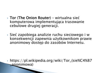  Tor (The Onion Router) – wirtualna sieć
komputerowa implementująca trasowanie
cebulowe drugiej generacji.
 Sieć zapobie...