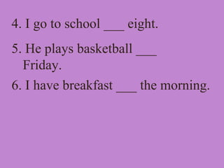 4. I go to school ___ eight.
5. He plays basketball ___
Friday.
6. I have breakfast ___ the morning.
 