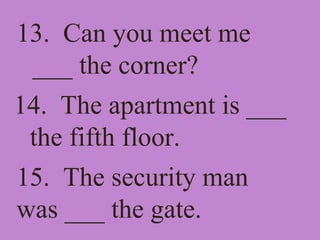 13. Can you meet me
___ the corner?
14. The apartment is ___
the fifth floor.
15. The security man
was ___ the gate.
 